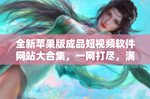 全新苹果版成品短视频软件网站大合集，一网打尽，满足你的创作需求