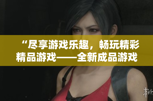 “尽享游戏乐趣，畅玩精彩精品游戏——全新成品游戏网站大放异彩！”