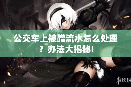 公交车上被蹭流水怎么处理？办法大揭秘!