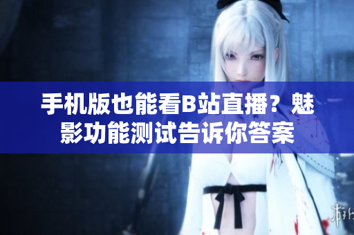 手机版也能看B站直播？魅影功能测试告诉你答案