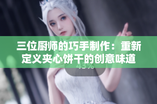 三位厨师的巧手制作：重新定义夹心饼干的创意味道