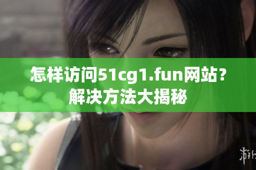 怎样访问51cg1.fun网站？解决方法大揭秘