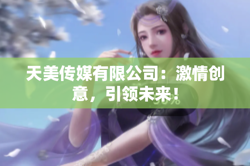 天美传媒有限公司：激情创意，引领未来！