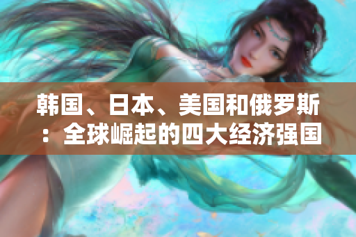 韩国、日本、美国和俄罗斯：全球崛起的四大经济强国