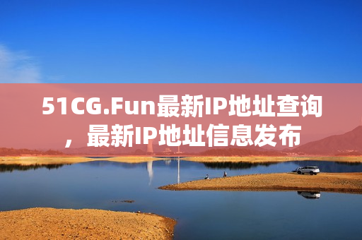 51CG.Fun最新IP地址查询，最新IP地址信息发布