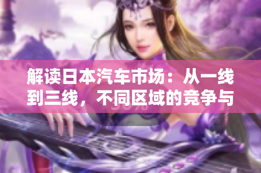 解读日本汽车市场：从一线到三线，不同区域的竞争与发展