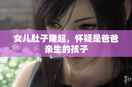 女儿肚子隆起，怀疑是爸爸亲生的孩子