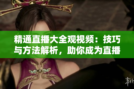 精通直播大全观视频：技巧与方法解析，助你成为直播达人！