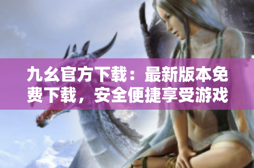 九幺官方下载：最新版本免费下载，安全便捷享受游戏乐趣