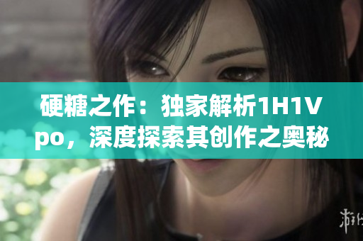 硬糖之作：独家解析1H1Vpo，深度探索其创作之奥秘