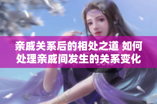 亲戚关系后的相处之道 如何处理亲戚间发生的关系变化