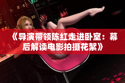《导演带领陈红走进卧室：幕后解读电影拍摄花絮》