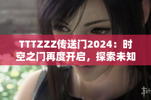 TTTZZZ传送门2024：时空之门再度开启，探索未知世界