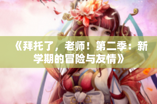 《拜托了，老师！第二季：新学期的冒险与友情》