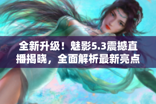 全新升级！魅影5.3震撼直播揭晓，全面解析最新亮点