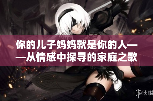 你的儿子妈妈就是你的人——从情感中探寻的家庭之歌