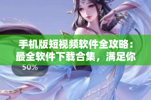 手机版短视频软件全攻略：最全软件下载合集，满足你的成品视频创作需求