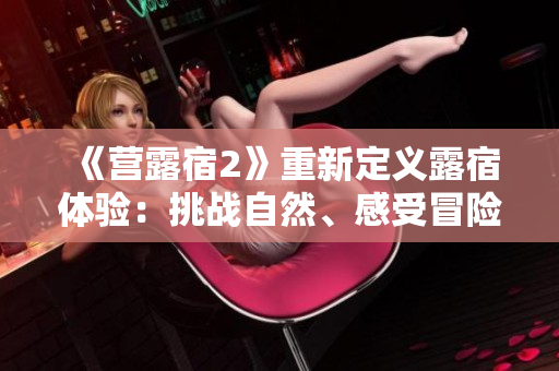 《营露宿2》重新定义露宿体验：挑战自然、感受冒险，探索极限生存