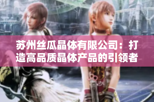 苏州丝瓜晶体有限公司：打造高品质晶体产品的引领者
