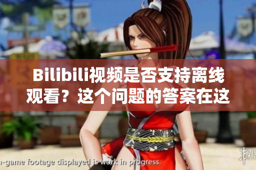 Bilibili视频是否支持离线观看？这个问题的答案在这儿