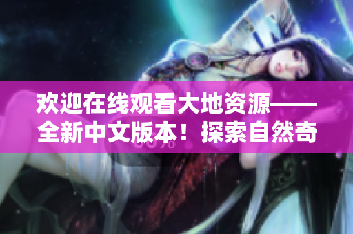 欢迎在线观看大地资源——全新中文版本！探索自然奇观，发现宝藏之美。