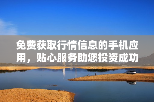免费获取行情信息的手机应用，贴心服务助您投资成功
