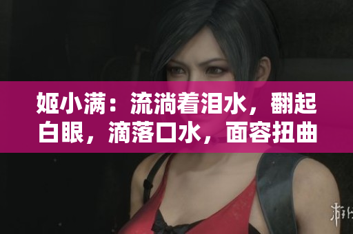 姬小满：流淌着泪水，翻起白眼，滴落口水，面容扭曲深深触动心灵