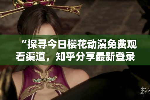 “探寻今日樱花动漫免费观看渠道，知乎分享最新登录入口与观影心得！”