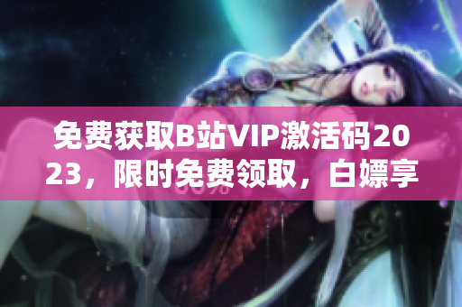 免费获取B站VIP激活码2023，限时免费领取，白嫖享不停