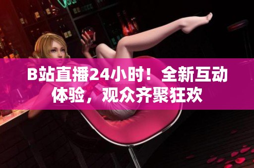 B站直播24小时！全新互动体验，观众齐聚狂欢