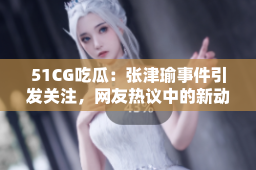 51CG吃瓜：张津瑜事件引发关注，网友热议中的新动向