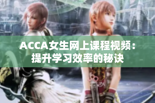 ACCA女生网上课程视频：提升学习效率的秘诀