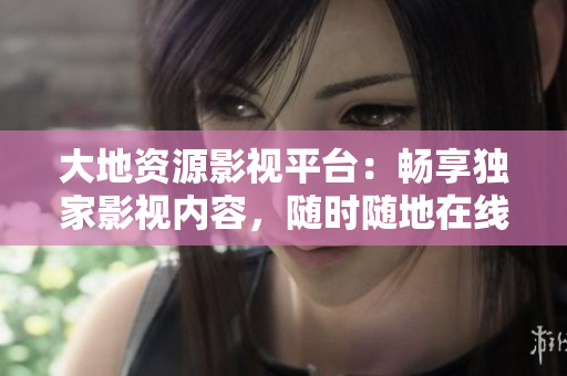 大地资源影视平台：畅享独家影视内容，随时随地在线观看