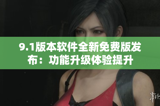 9.1版本软件全新免费版发布：功能升级体验提升