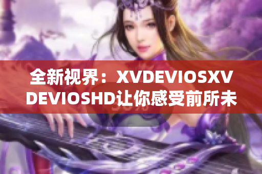 全新视界：XVDEVIOSXVDEVIOSHD让你感受前所未有的高清体验