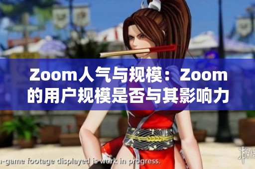 Zoom人气与规模：Zoom的用户规模是否与其影响力相匹配？