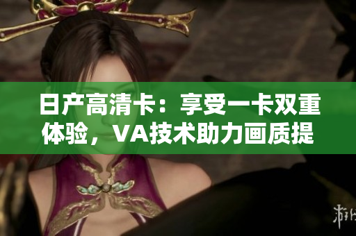 日产高清卡：享受一卡双重体验，VA技术助力画质提升