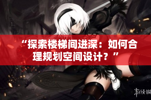 “探索楼梯间进深：如何合理规划空间设计？”