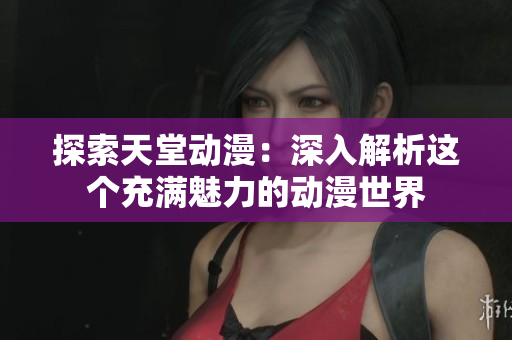 探索天堂动漫：深入解析这个充满魅力的动漫世界