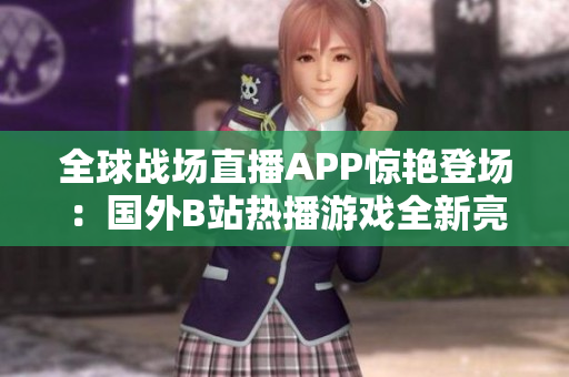 全球战场直播APP惊艳登场：国外B站热播游戏全新亮相