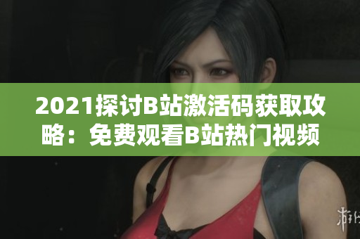 2021探讨B站激活码获取攻略：免费观看B站热门视频的方法