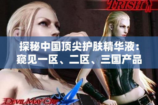 探秘中国顶尖护肤精华液：窥见一区、二区、三国产品质的奥秘