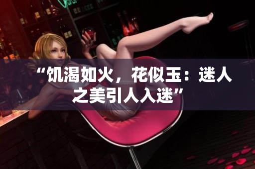 “饥渴如火，花似玉：迷人之美引人入迷”
