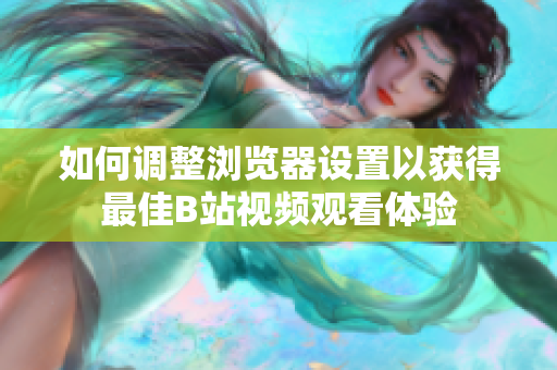 如何调整浏览器设置以获得最佳B站视频观看体验