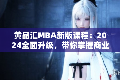 黄品汇MBA新版课程：2024全面升级，带你掌握商业管理精华