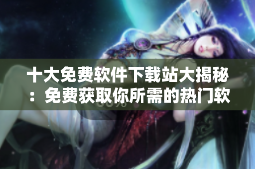 十大免费软件下载站大揭秘：免费获取你所需的热门软件
