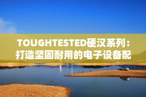 TOUGHTESTED硬汉系列：打造坚固耐用的电子设备配件