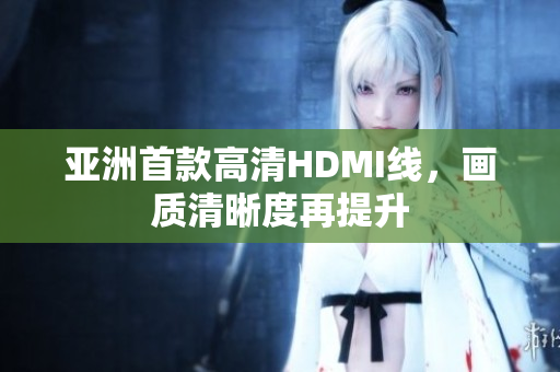 亚洲首款高清HDMI线，画质清晰度再提升