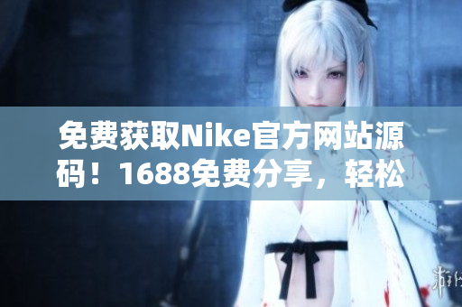 免费获取Nike官方网站源码！1688免费分享，轻松打造个性化定制网站！