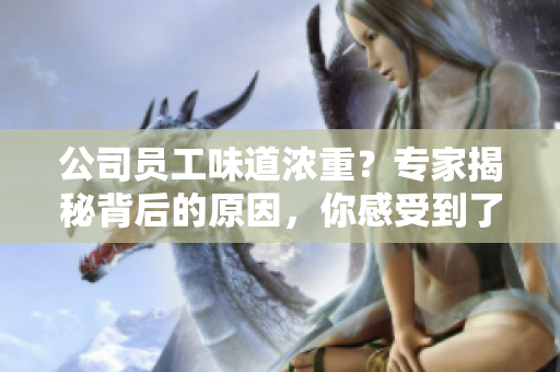 公司员工味道浓重？专家揭秘背后的原因，你感受到了吗？